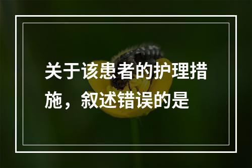 关于该患者的护理措施，叙述错误的是