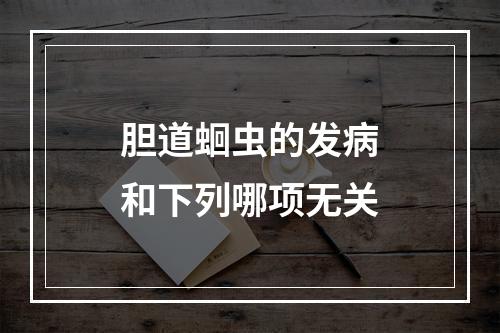 胆道蛔虫的发病和下列哪项无关