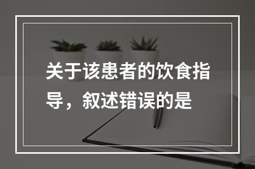 关于该患者的饮食指导，叙述错误的是