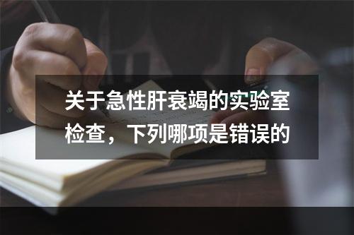 关于急性肝衰竭的实验室检查，下列哪项是错误的