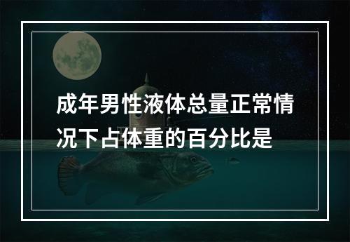 成年男性液体总量正常情况下占体重的百分比是