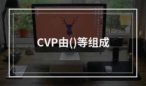 CVP由()等组成