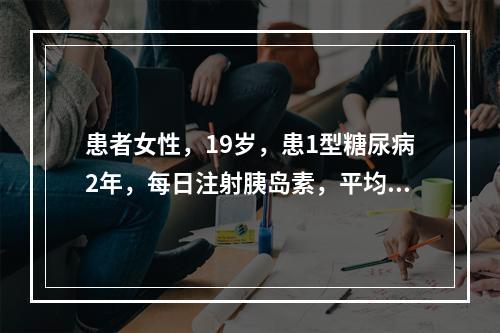 患者女性，19岁，患1型糖尿病2年，每日注射胰岛素，平均40