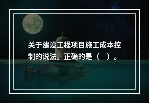 关于建设工程项目施工成本控制的说法。正确的是（　）。