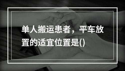 单人搬运患者，平车放置的适宜位置是()