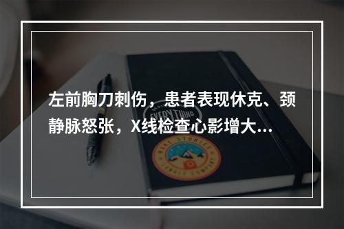 左前胸刀刺伤，患者表现休克、颈静脉怒张，X线检查心影增大、搏