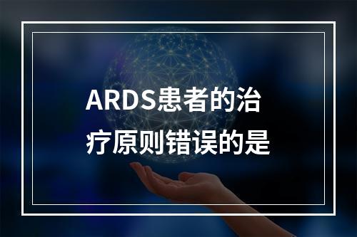 ARDS患者的治疗原则错误的是