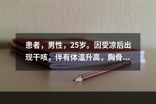 患者，男性，25岁。因受凉后出现干咳，伴有体温升高，胸骨后不