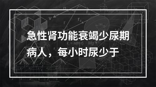 急性肾功能衰竭少尿期病人，每小时尿少于