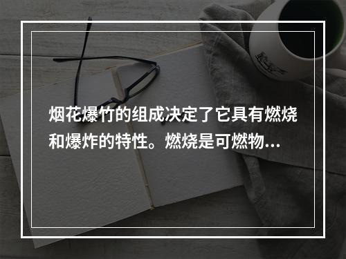 烟花爆竹的组成决定了它具有燃烧和爆炸的特性。燃烧是可燃物质发