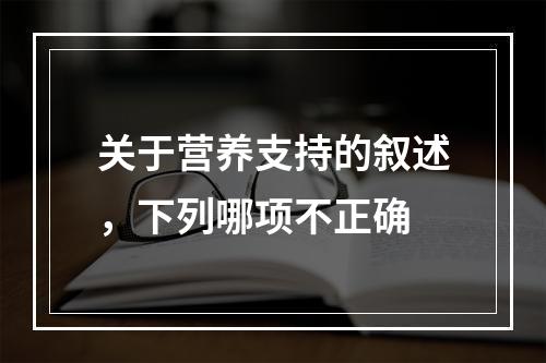 关于营养支持的叙述，下列哪项不正确