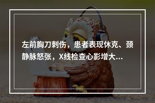 左前胸刀刺伤，患者表现休克、颈静脉怒张，X线检查心影增大、搏