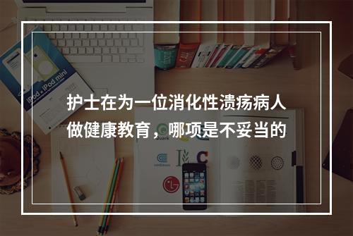 护士在为一位消化性溃疡病人做健康教育，哪项是不妥当的