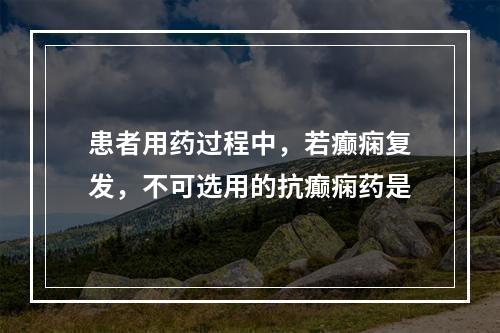 患者用药过程中，若癫痫复发，不可选用的抗癫痫药是