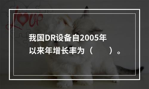 我国DR设备自2005年以来年增长率为（　　）。