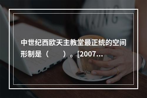 中世纪西欧天主教堂最正统的空间形制是（　　）。[2007年