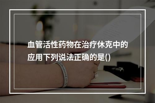 血管活性药物在治疗休克中的应用下列说法正确的是()