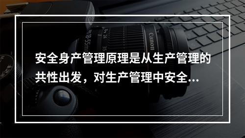 安全身产管理原理是从生产管理的共性出发，对生产管理中安全工作