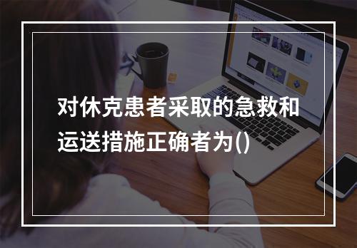 对休克患者采取的急救和运送措施正确者为()