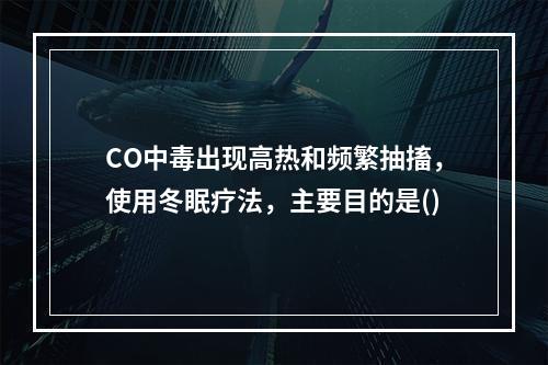 CO中毒出现高热和频繁抽搐，使用冬眠疗法，主要目的是()