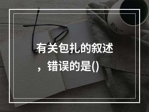 有关包扎的叙述，错误的是()