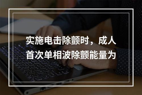 实施电击除颤时，成人首次单相波除颤能量为