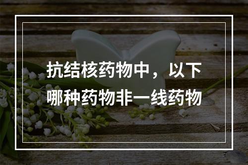 抗结核药物中，以下哪种药物非一线药物