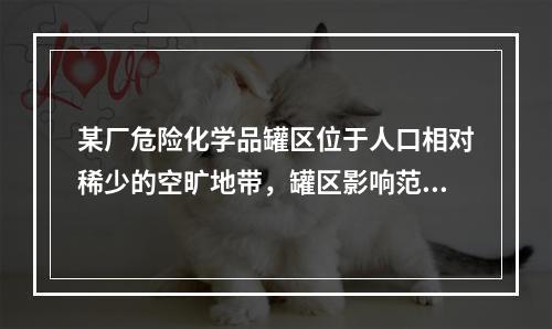 某厂危险化学品罐区位于人口相对稀少的空旷地带，罐区影响范围内