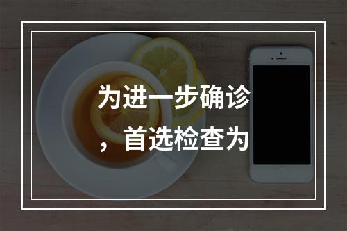 为进一步确诊，首选检查为