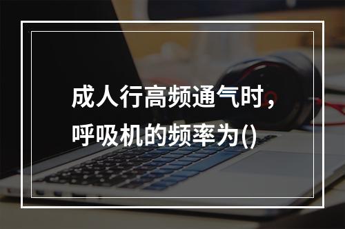 成人行高频通气时，呼吸机的频率为()