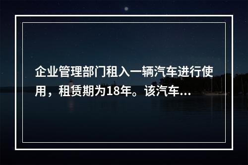 企业管理部门租入一辆汽车进行使用，租赁期为18年。该汽车使用