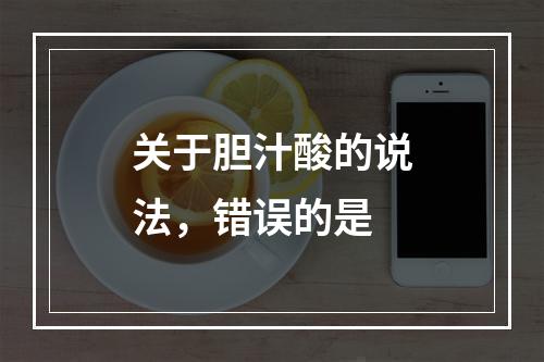 关于胆汁酸的说法，错误的是