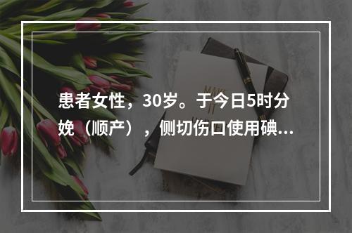 患者女性，30岁。于今日5时分娩（顺产），侧切伤口使用碘伏冲