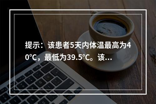 提示：该患者5天内体温最高为40℃，最低为39.5℃。该患者