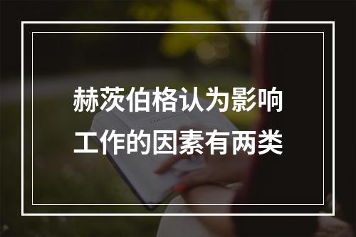 赫茨伯格认为影响工作的因素有两类