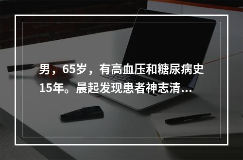 男，65岁，有高血压和糖尿病史15年。晨起发现患者神志清楚但