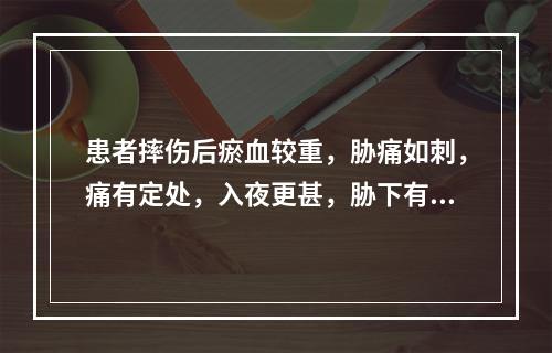 患者摔伤后瘀血较重，胁痛如刺，痛有定处，入夜更甚，胁下有癥块