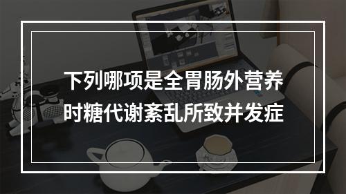 下列哪项是全胃肠外营养时糖代谢紊乱所致并发症