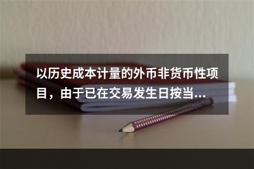 以历史成本计量的外币非货币性项目，由于已在交易发生日按当日即