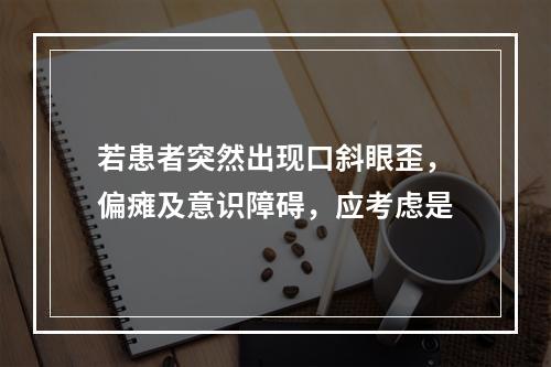 若患者突然出现口斜眼歪，偏瘫及意识障碍，应考虑是