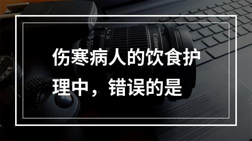 伤寒病人的饮食护理中，错误的是