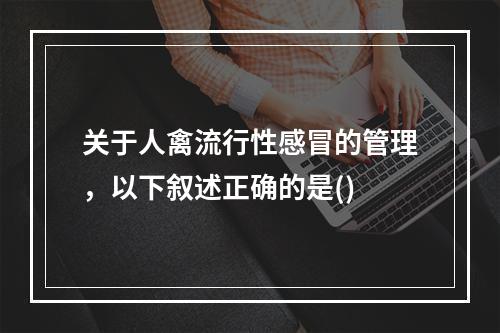 关于人禽流行性感冒的管理，以下叙述正确的是()