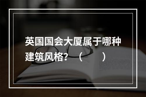 英国国会大厦属于哪种建筑风格？（　　）