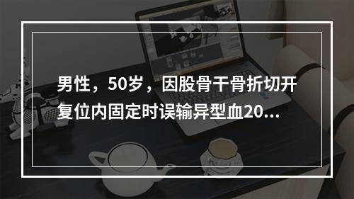 男性，50岁，因股骨干骨折切开复位内固定时误输异型血200m