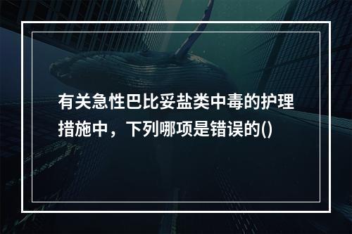 有关急性巴比妥盐类中毒的护理措施中，下列哪项是错误的()