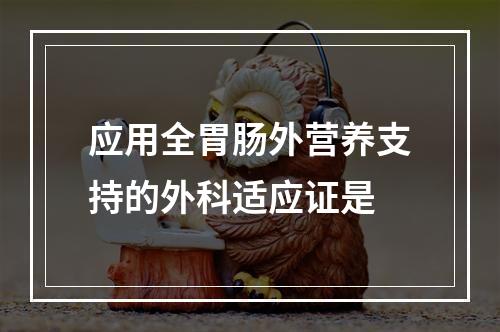 应用全胃肠外营养支持的外科适应证是