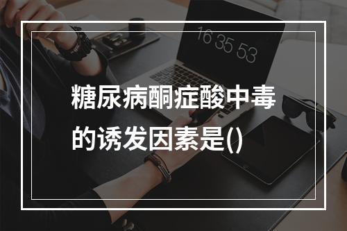 糖尿病酮症酸中毒的诱发因素是()