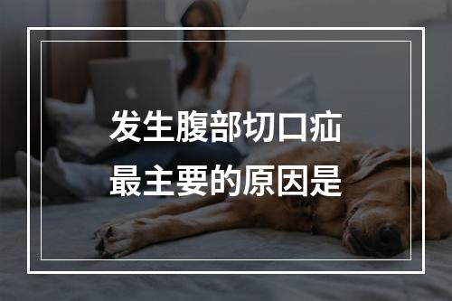 发生腹部切口疝最主要的原因是