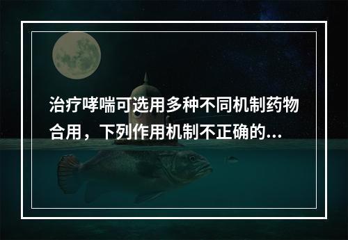 治疗哮喘可选用多种不同机制药物合用，下列作用机制不正确的是