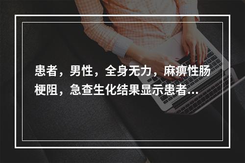 患者，男性，全身无力，麻痹性肠梗阻，急查生化结果显示患者血清